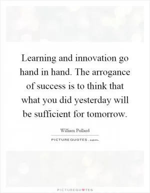 Learning and innovation go hand in hand. The arrogance of success is to think that what you did yesterday will be sufficient for tomorrow Picture Quote #1