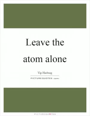 Leave the atom alone Picture Quote #1