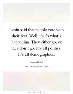 Lenin said that people vote with their feet. Well, that’s what’s happening. They either go, or they don’t go. It’s all politics. It’s all demographics Picture Quote #1