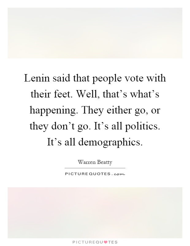 Lenin said that people vote with their feet. Well, that's what's happening. They either go, or they don't go. It's all politics. It's all demographics Picture Quote #1