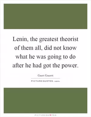 Lenin, the greatest theorist of them all, did not know what he was going to do after he had got the power Picture Quote #1