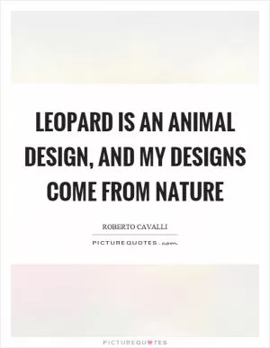 Leopard is an animal design, and my designs come from nature Picture Quote #1