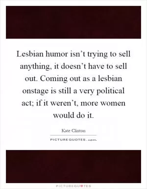 Lesbian humor isn’t trying to sell anything, it doesn’t have to sell out. Coming out as a lesbian onstage is still a very political act; if it weren’t, more women would do it Picture Quote #1