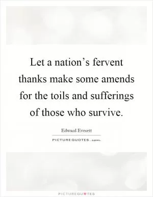 Let a nation’s fervent thanks make some amends for the toils and sufferings of those who survive Picture Quote #1