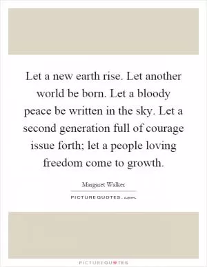 Let a new earth rise. Let another world be born. Let a bloody peace be written in the sky. Let a second generation full of courage issue forth; let a people loving freedom come to growth Picture Quote #1