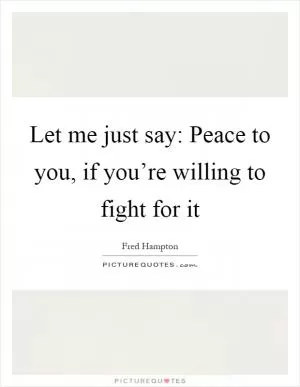 Let me just say: Peace to you, if you’re willing to fight for it Picture Quote #1