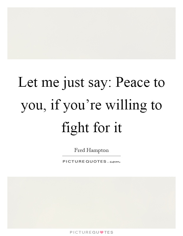Let me just say: Peace to you, if you're willing to fight for it Picture Quote #1
