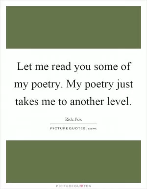 Let me read you some of my poetry. My poetry just takes me to another level Picture Quote #1