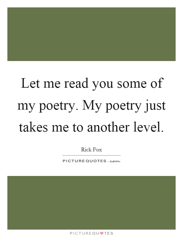 Let me read you some of my poetry. My poetry just takes me to another level Picture Quote #1