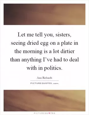 Let me tell you, sisters, seeing dried egg on a plate in the morning is a lot dirtier than anything I’ve had to deal with in politics Picture Quote #1