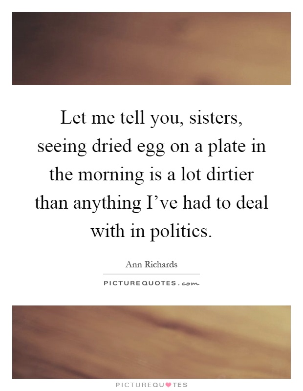 Let me tell you, sisters, seeing dried egg on a plate in the morning is a lot dirtier than anything I've had to deal with in politics Picture Quote #1