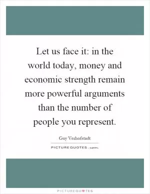 Let us face it: in the world today, money and economic strength remain more powerful arguments than the number of people you represent Picture Quote #1
