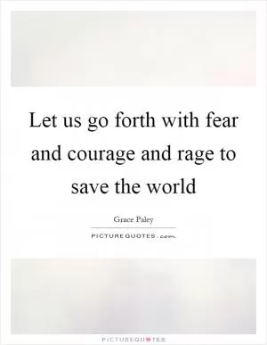 Let us go forth with fear and courage and rage to save the world Picture Quote #1