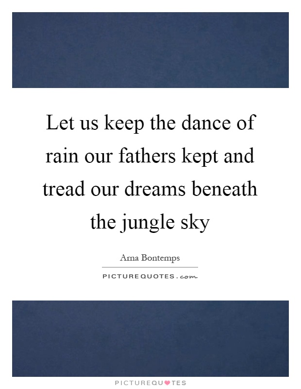 Let us keep the dance of rain our fathers kept and tread our dreams beneath the jungle sky Picture Quote #1