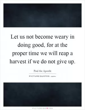 Let us not become weary in doing good, for at the proper time we will reap a harvest if we do not give up Picture Quote #1