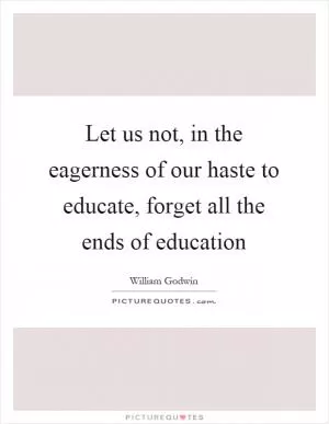 Let us not, in the eagerness of our haste to educate, forget all the ends of education Picture Quote #1
