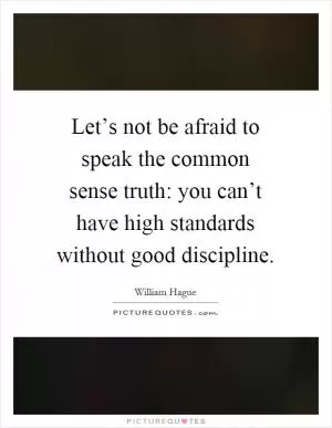 Let’s not be afraid to speak the common sense truth: you can’t have high standards without good discipline Picture Quote #1