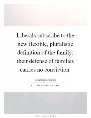 Liberals subscribe to the new flexible, pluralistic definition of the family; their defense of families carries no conviction Picture Quote #1