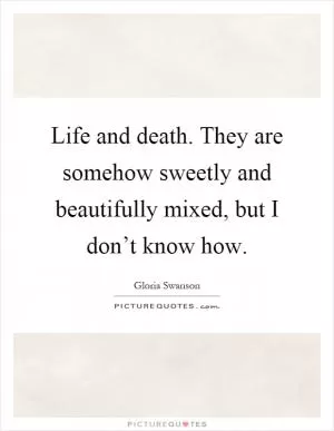 Life and death. They are somehow sweetly and beautifully mixed, but I don’t know how Picture Quote #1