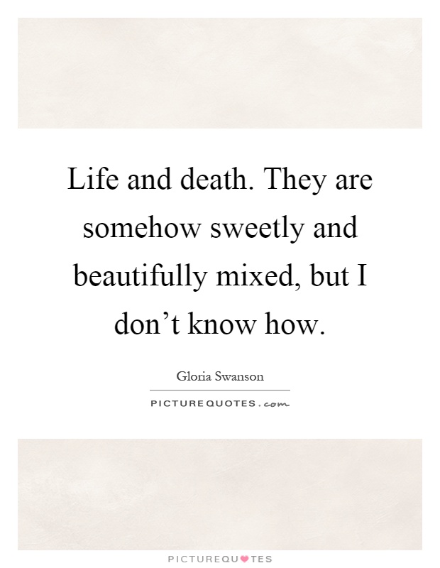 Life and death. They are somehow sweetly and beautifully mixed, but I don't know how Picture Quote #1