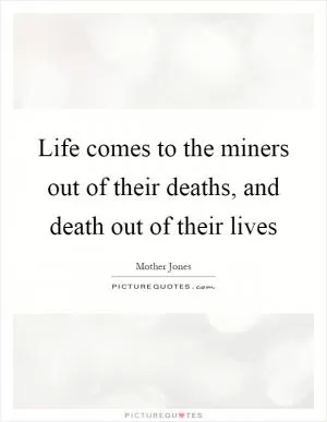 Life comes to the miners out of their deaths, and death out of their lives Picture Quote #1