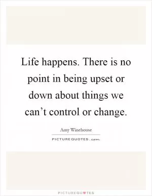 Life happens. There is no point in being upset or down about things we can’t control or change Picture Quote #1