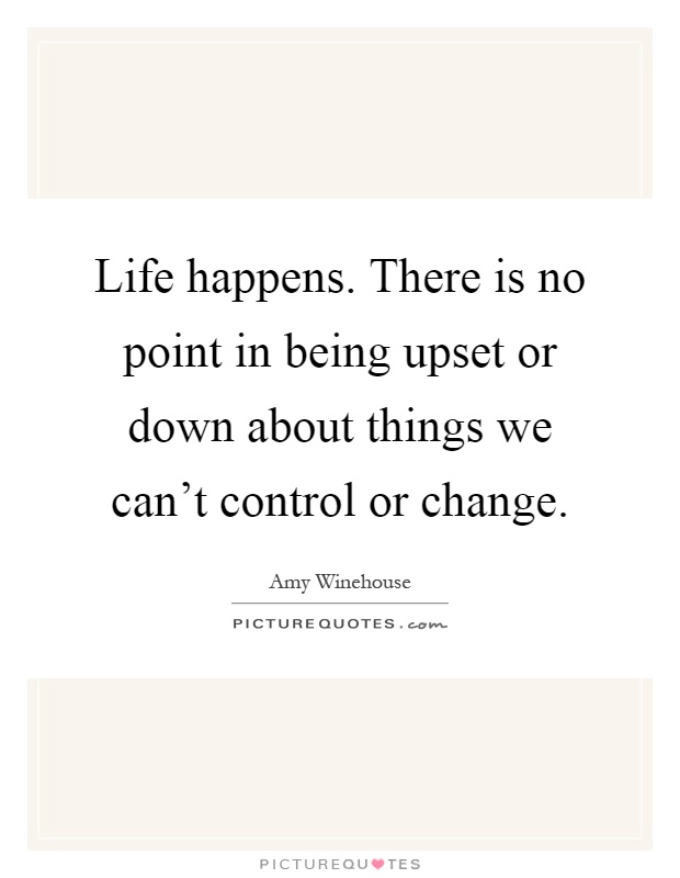 Life happens. There is no point in being upset or down about things we can't control or change Picture Quote #1