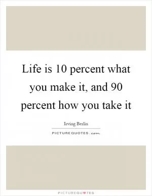 Life is 10 percent what you make it, and 90 percent how you take it Picture Quote #1