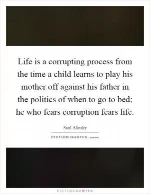 Life is a corrupting process from the time a child learns to play his mother off against his father in the politics of when to go to bed; he who fears corruption fears life Picture Quote #1