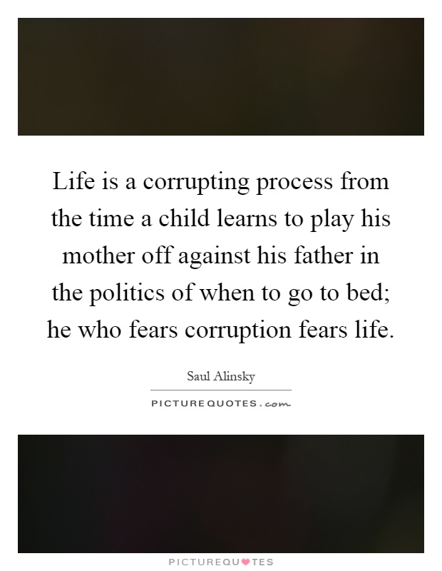 Life is a corrupting process from the time a child learns to play his mother off against his father in the politics of when to go to bed; he who fears corruption fears life Picture Quote #1