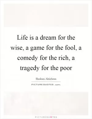 Life is a dream for the wise, a game for the fool, a comedy for the rich, a tragedy for the poor Picture Quote #1