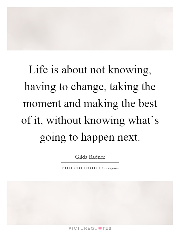 Life is about not knowing, having to change, taking the moment and making the best of it, without knowing what's going to happen next Picture Quote #1