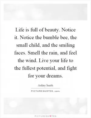 Life is full of beauty. Notice it. Notice the bumble bee, the small child, and the smiling faces. Smell the rain, and feel the wind. Live your life to the fullest potential, and fight for your dreams Picture Quote #1