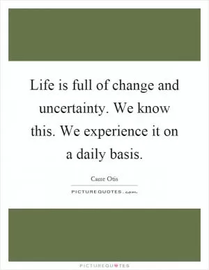 Life is full of change and uncertainty. We know this. We experience it on a daily basis Picture Quote #1