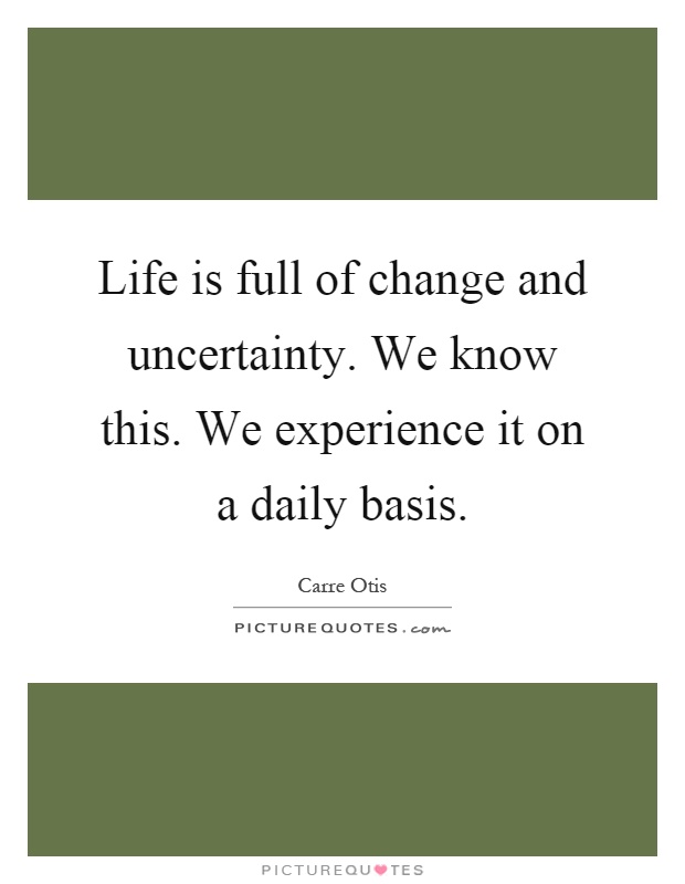 Life is full of change and uncertainty. We know this. We experience it on a daily basis Picture Quote #1