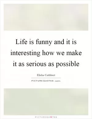 Life is funny and it is interesting how we make it as serious as possible Picture Quote #1