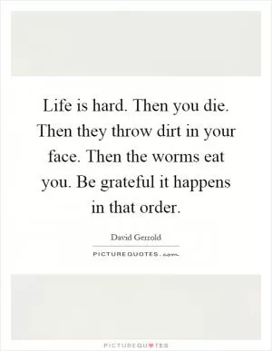 Life is hard. Then you die. Then they throw dirt in your face. Then the worms eat you. Be grateful it happens in that order Picture Quote #1