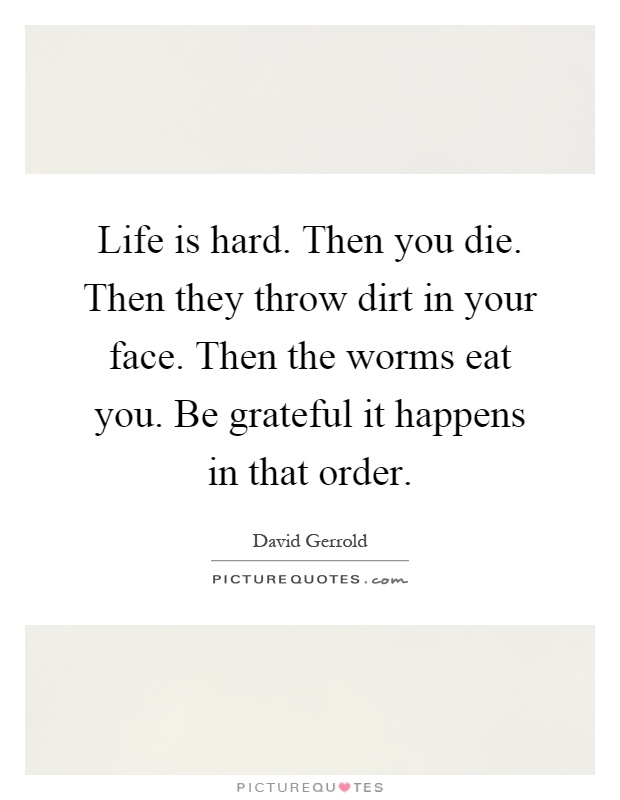 Life is hard. Then you die. Then they throw dirt in your face. Then the worms eat you. Be grateful it happens in that order Picture Quote #1