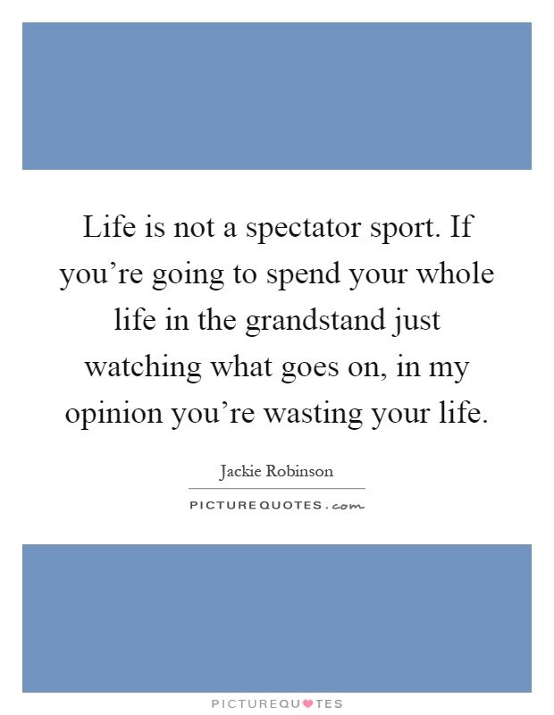 Life is not a spectator sport. If you're going to spend your whole life in the grandstand just watching what goes on, in my opinion you're wasting your life Picture Quote #1