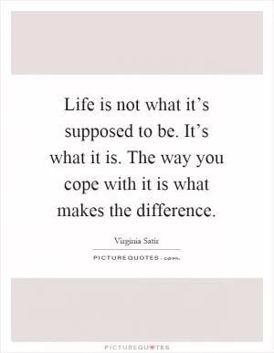 Life is not what it’s supposed to be. It’s what it is. The way you cope with it is what makes the difference Picture Quote #1