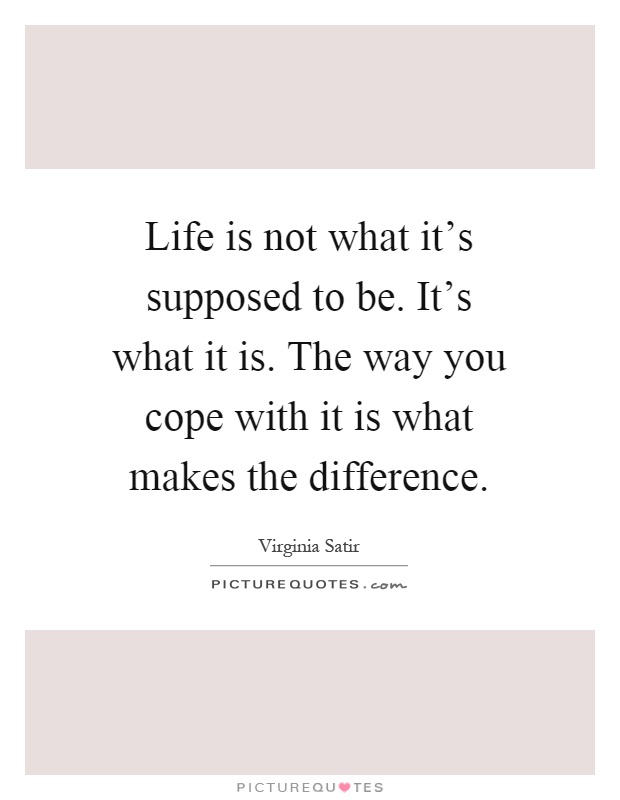 Life is not what it's supposed to be. It's what it is. The way you cope with it is what makes the difference Picture Quote #1