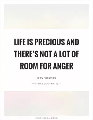 Life is precious and there’s not a lot of room for anger Picture Quote #1
