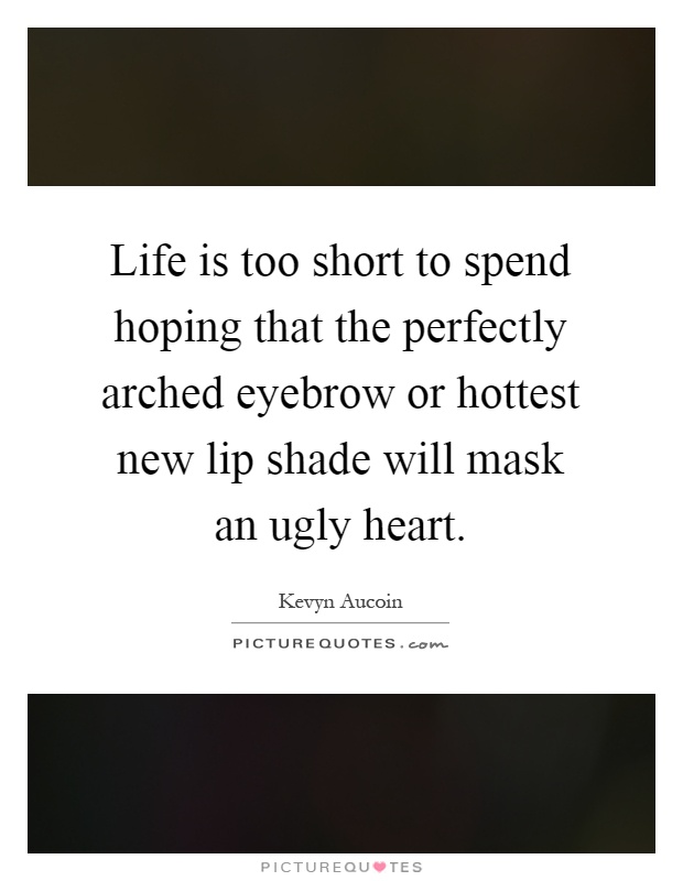 Life is too short to spend hoping that the perfectly arched eyebrow or hottest new lip shade will mask an ugly heart Picture Quote #1