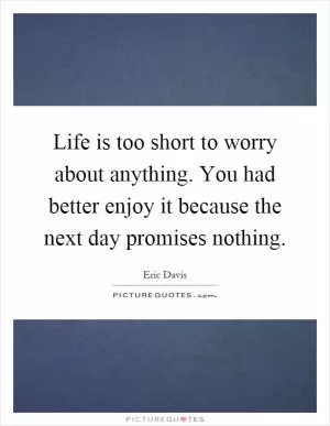 Life is too short to worry about anything. You had better enjoy it because the next day promises nothing Picture Quote #1