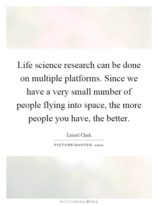 Life science research can be done on multiple platforms. Since we have a very small number of people flying into space, the more people you have, the better Picture Quote #1
