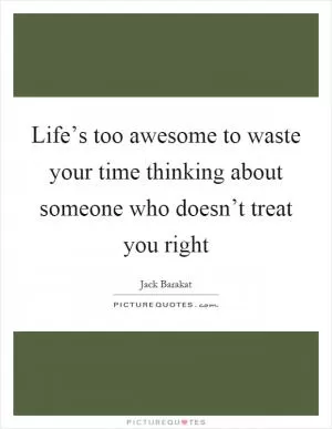 Life’s too awesome to waste your time thinking about someone who doesn’t treat you right Picture Quote #1