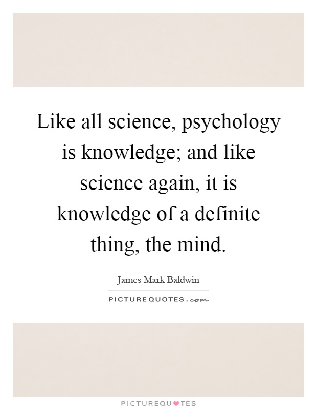 Like all science, psychology is knowledge; and like science again, it is knowledge of a definite thing, the mind Picture Quote #1