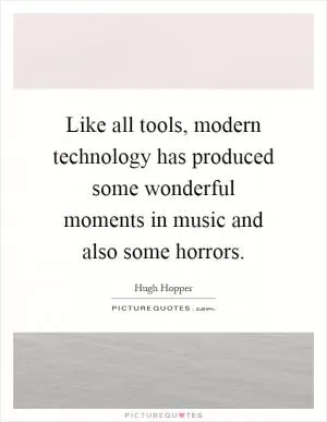 Like all tools, modern technology has produced some wonderful moments in music and also some horrors Picture Quote #1