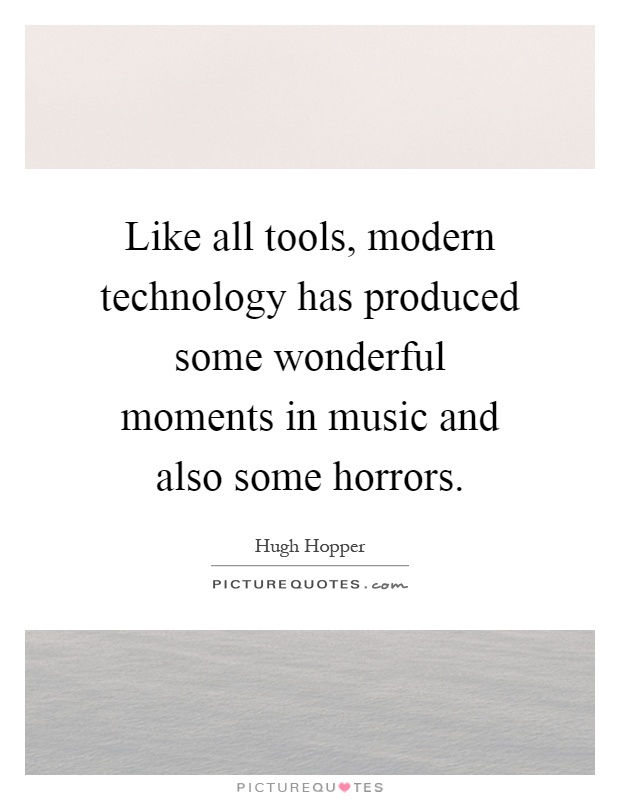 Like all tools, modern technology has produced some wonderful moments in music and also some horrors Picture Quote #1