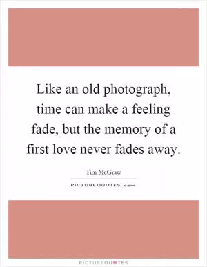 Like an old photograph, time can make a feeling fade, but the memory of a first love never fades away Picture Quote #1
